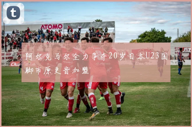 阿尔克马尔全力争夺20岁日本U23国脚市原吏音加盟