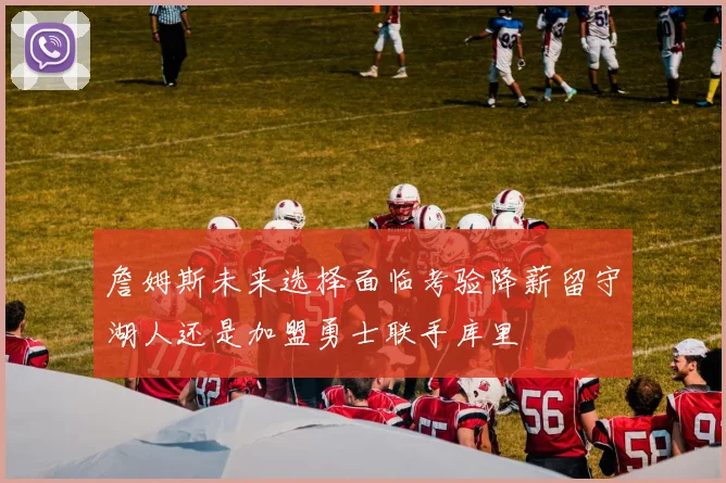 詹姆斯未来选择面临考验降薪留守湖人还是加盟勇士联手库里