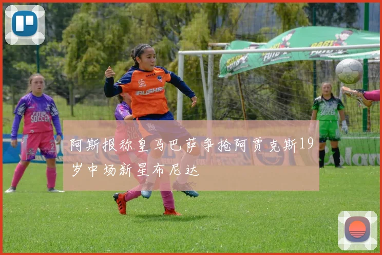 阿斯报称皇马巴萨争抢阿贾克斯19岁中场新星布尼达