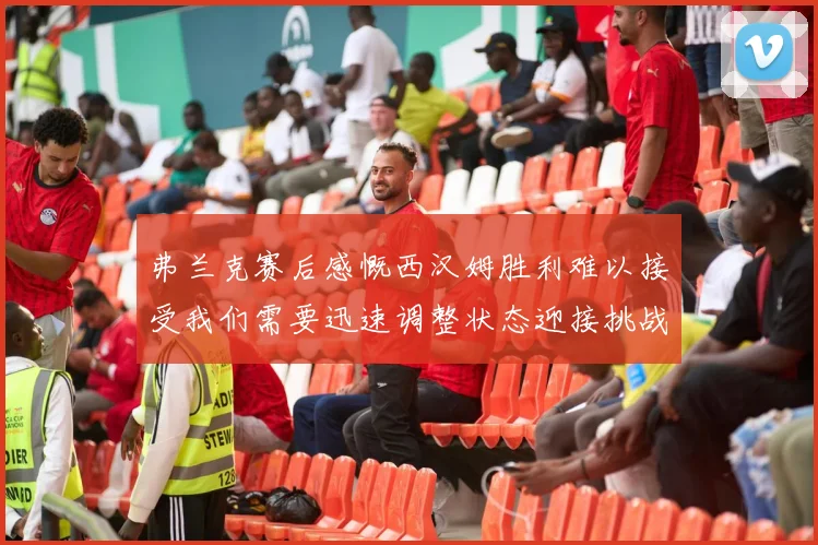 弗兰克赛后感慨西汉姆胜利难以接受我们需要迅速调整状态迎接挑战
