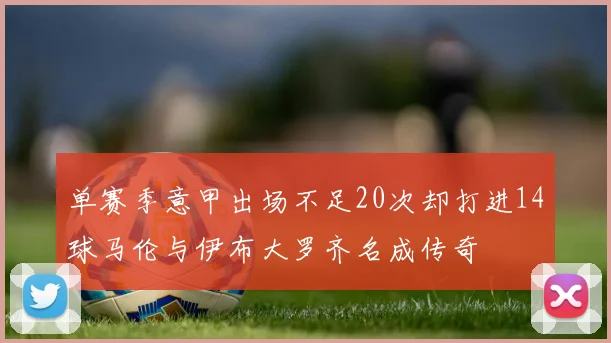 单赛季意甲出场不足20次却打进14球马伦与伊布大罗齐名成传奇