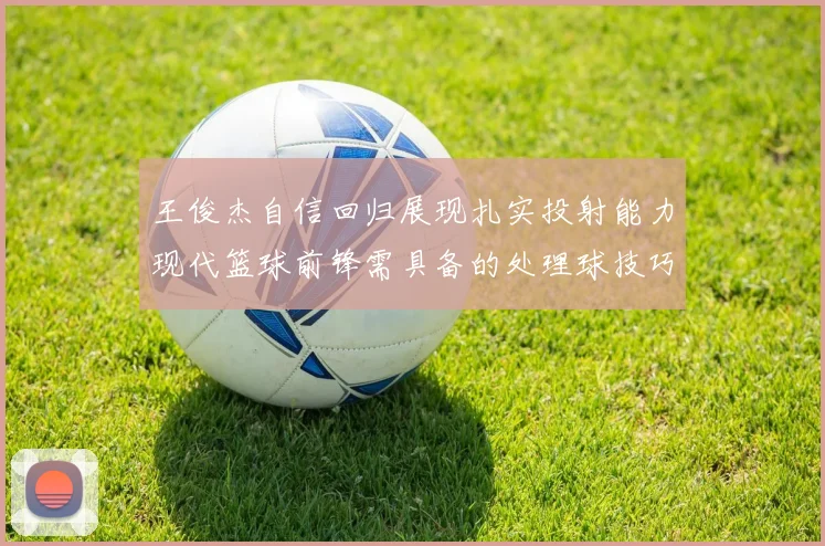 王俊杰自信回归展现扎实投射能力现代篮球前锋需具备的处理球技巧