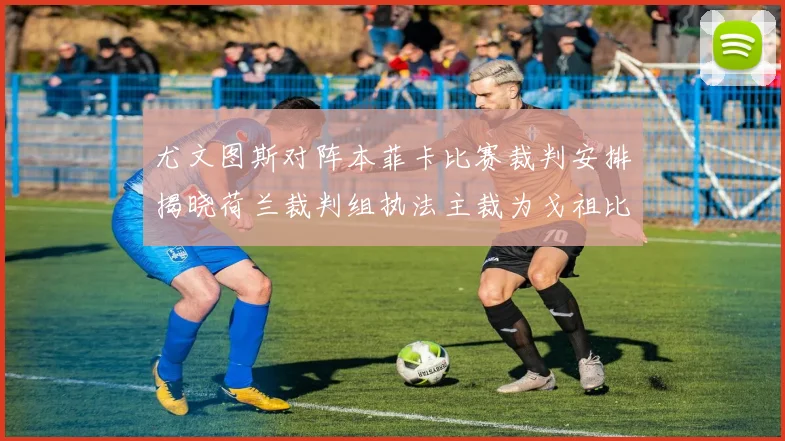 尤文图斯对阵本菲卡比赛裁判安排揭晓荷兰裁判组执法主裁为戈祖比尤克