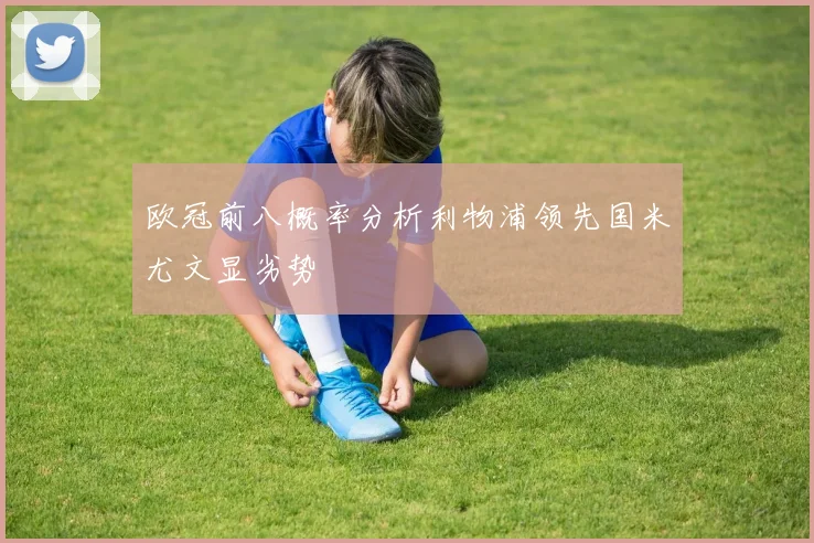 欧冠前八概率分析利物浦领先国米尤文显劣势