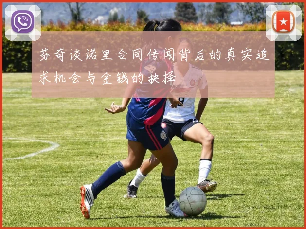 芬奇谈诺里合同传闻背后的真实追求机会与金钱的抉择