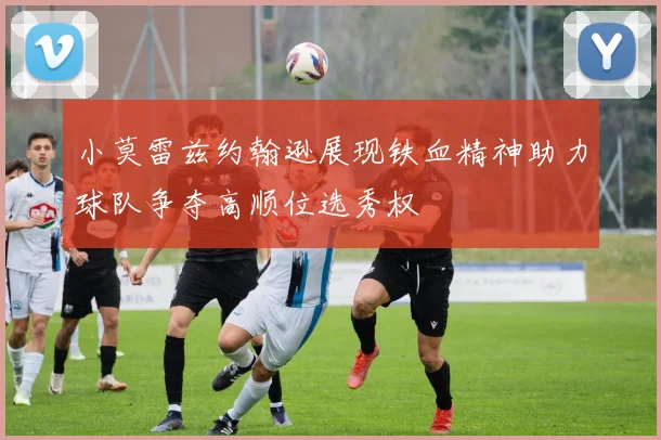 小莫雷兹约翰逊展现铁血精神助力球队争夺高顺位选秀权
