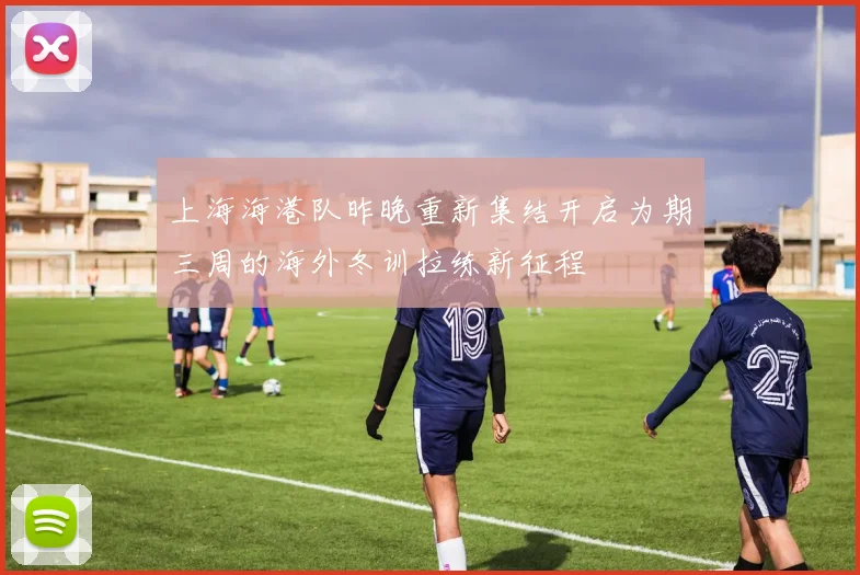上海海港队昨晚重新集结开启为期三周的海外冬训拉练新征程