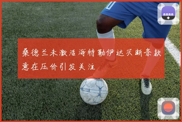 桑德兰未激活海特勒伊达买断条款意在压价引发关注