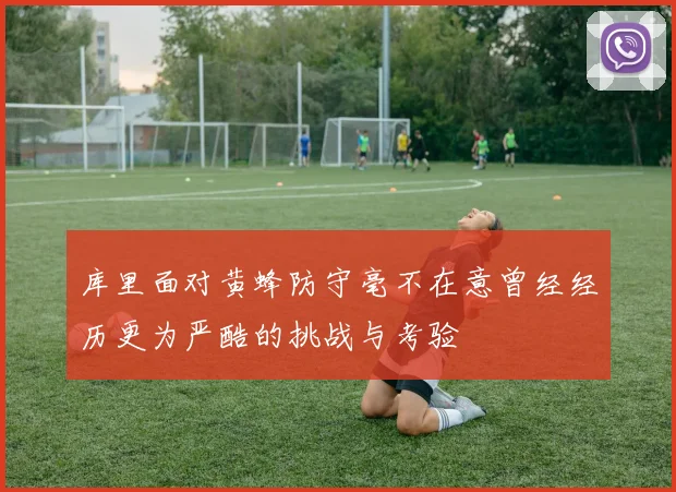 库里面对黄蜂防守毫不在意曾经经历更为严酷的挑战与考验
