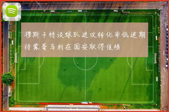 穆斯卡特谈球队进攻转化率低迷期待蒙哥马利在国安取得佳绩