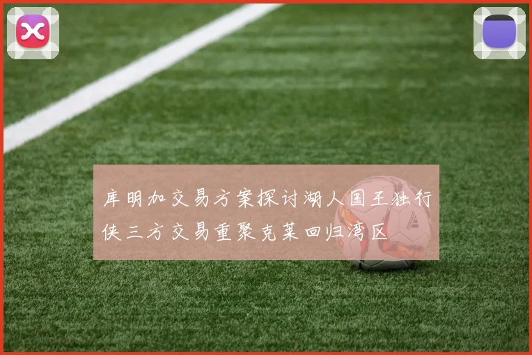 库明加交易方案探讨湖人国王独行侠三方交易重聚克莱回归湾区