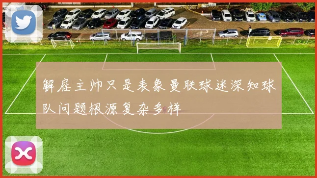 解雇主帅只是表象曼联球迷深知球队问题根源复杂多样
