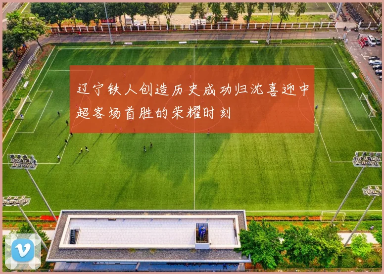 辽宁铁人创造历史成功归沈喜迎中超客场首胜的荣耀时刻