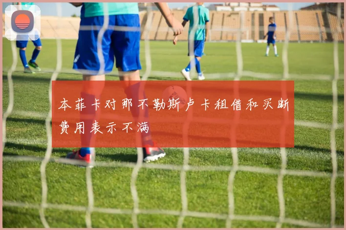 本菲卡对那不勒斯卢卡租借和买断费用表示不满