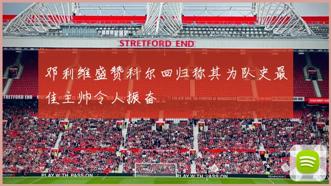 邓利维盛赞科尔回归称其为队史最佳主帅令人振奋
