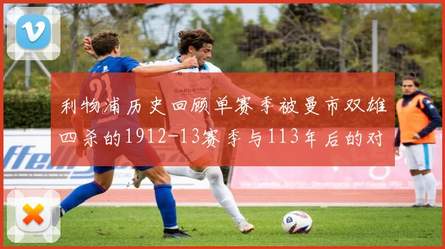 利物浦历史回顾单赛季被曼市双雄四杀的1912-13赛季与113年后的对比