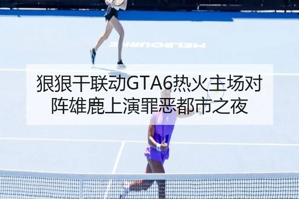 狠狠干联动GTA6热火主场对阵雄鹿上演罪恶都市之夜